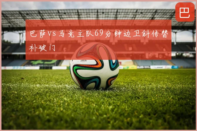 巴萨vs马竞主队69分钟边卫斜传替补破门