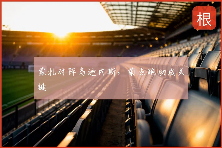 蒙扎对阵乌迪内斯，前点跑动成关键