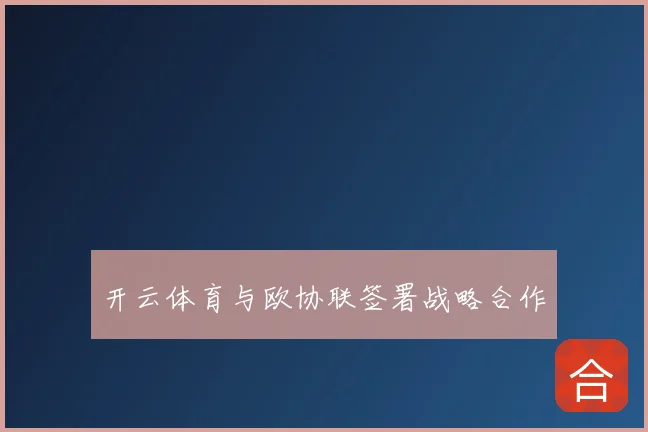开云体育与欧协联签署战略合作